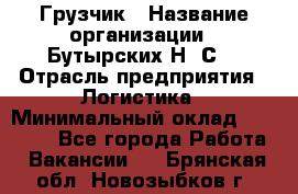 Грузчик › Название организации ­ Бутырских Н. С. › Отрасль предприятия ­ Логистика › Минимальный оклад ­ 16 000 - Все города Работа » Вакансии   . Брянская обл.,Новозыбков г.